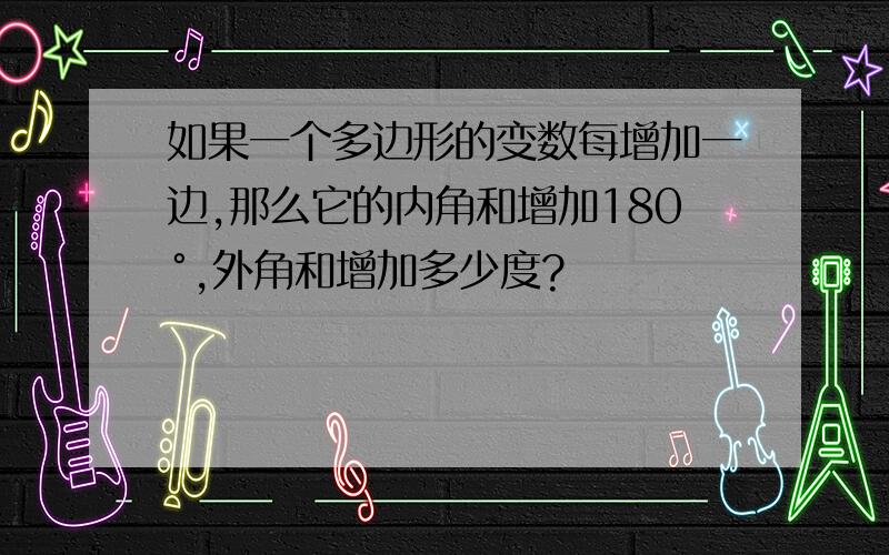 如果一个多边形的变数每增加一边,那么它的内角和增加180°,外角和增加多少度?