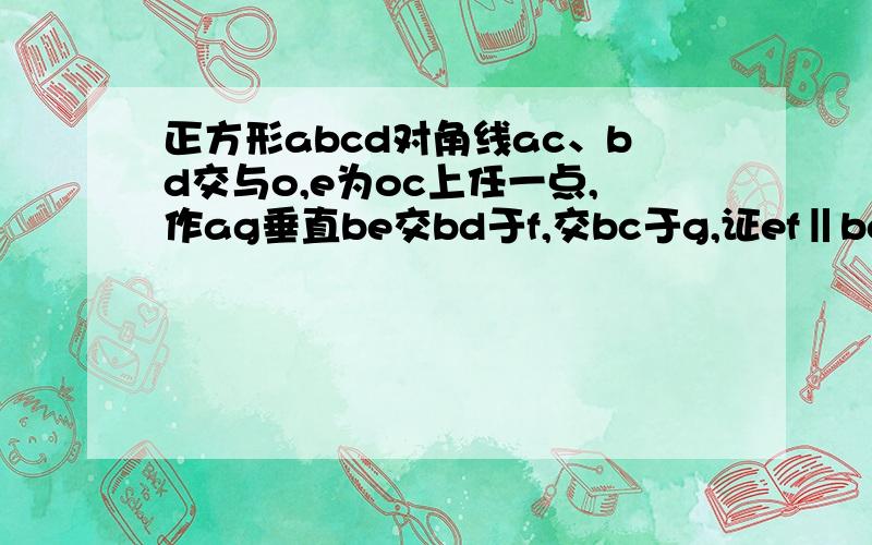 正方形abcd对角线ac、bd交与o,e为oc上任一点,作ag垂直be交bd于f,交bc于g,证ef‖bc