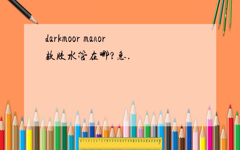 darkmoor manor软胶水管在哪?急.