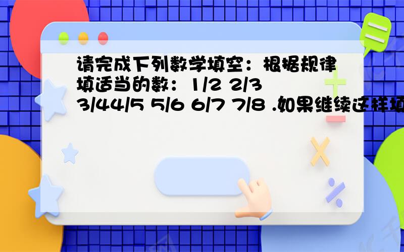 请完成下列数学填空：根据规律填适当的数：1/2 2/3 3/44/5 5/6 6/7 7/8 .如果继续这样填 下去,那么前面的数会越来越接近一个数,这个数是( )