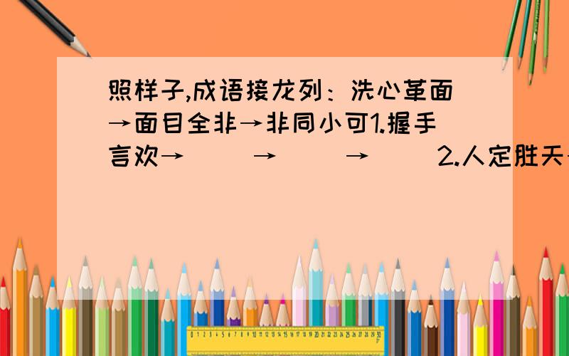 照样子,成语接龙列：洗心革面→面目全非→非同小可1.握手言欢→（ ）→（ ）→（ ）2.人定胜天→（ ）→（ ）→（ ）3.漫不经心→（ ）→（ ）→（ ）谁答得好,