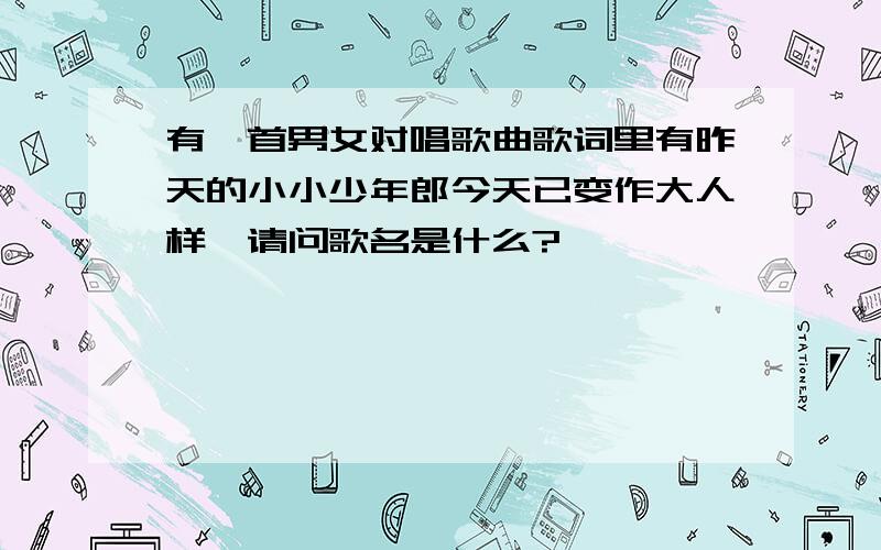 有一首男女对唱歌曲歌词里有昨天的小小少年郎今天已变作大人样,请问歌名是什么?