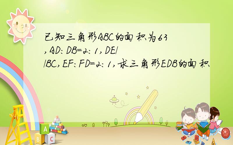 已知三角形ABC的面积为63,AD:DB=2:1,DE//BC,EF:FD=2:1,求三角形EDB的面积