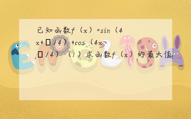 已知函数f（x）=sin（4x+π/4）+cos（4x-π/4）（1）求函数f（x）的最大值