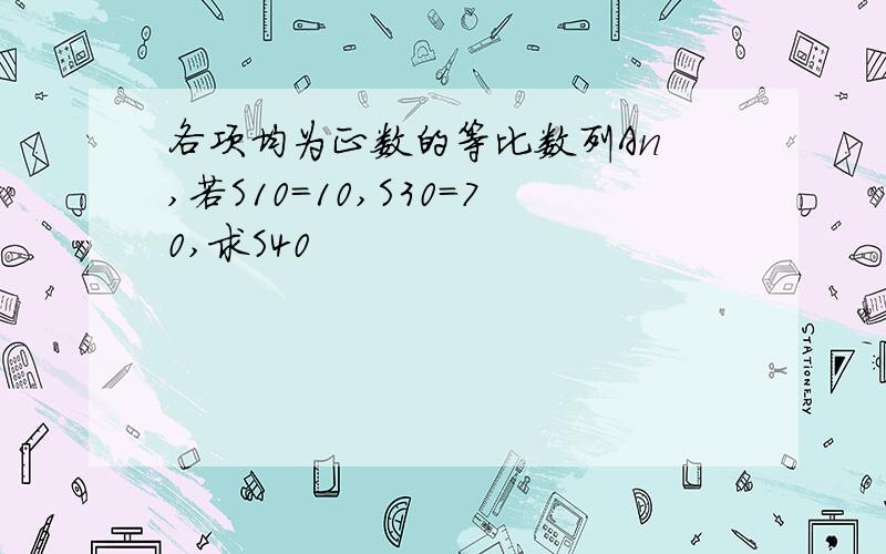 各项均为正数的等比数列An ,若S10=10,S30=70,求S40