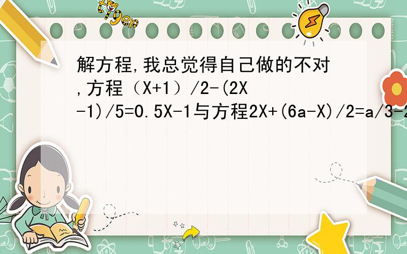 解方程,我总觉得自己做的不对,方程（X+1）/2-(2X-1)/5=0.5X-1与方程2X+(6a-X)/2=a/3-2X的解相同,求（a^2-2a）/a的值