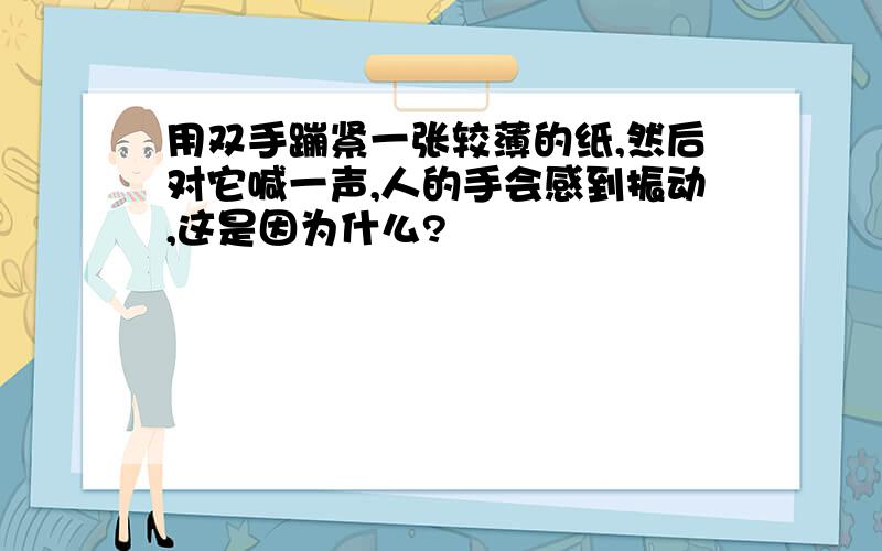 用双手蹦紧一张较薄的纸,然后对它喊一声,人的手会感到振动,这是因为什么?