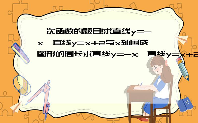 一次函数的题目!求直线y=-x,直线y=x+2与x轴围成图形的周长求直线y=-x,直线y=x+2与x轴围成图形的周长(结果保留根号)请快回答.尽量详细些,这个题目的意思我看不懂