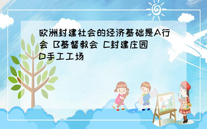 欧洲封建社会的经济基础是A行会 B基督教会 C封建庄园 D手工工场