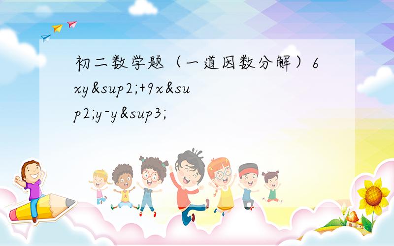 初二数学题（一道因数分解）6xy²+9x²y-y³