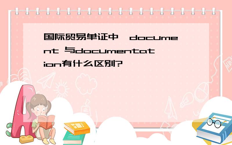 国际贸易单证中,document 与documentation有什么区别?