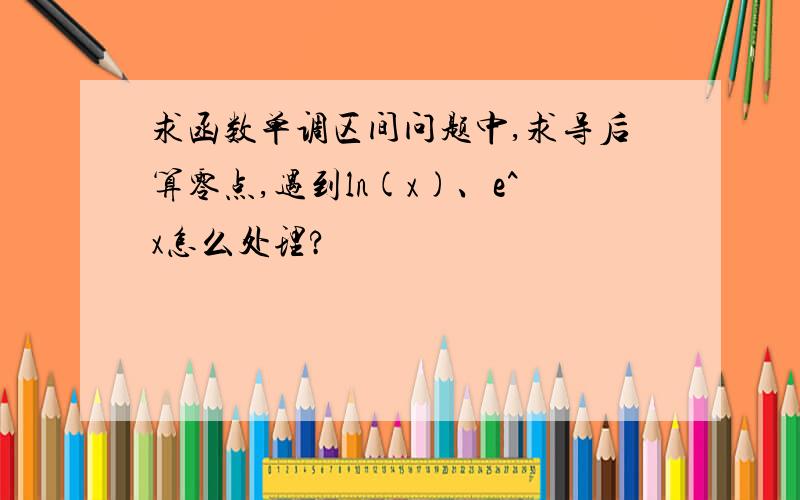 求函数单调区间问题中,求导后算零点,遇到ln(x)、e^x怎么处理?