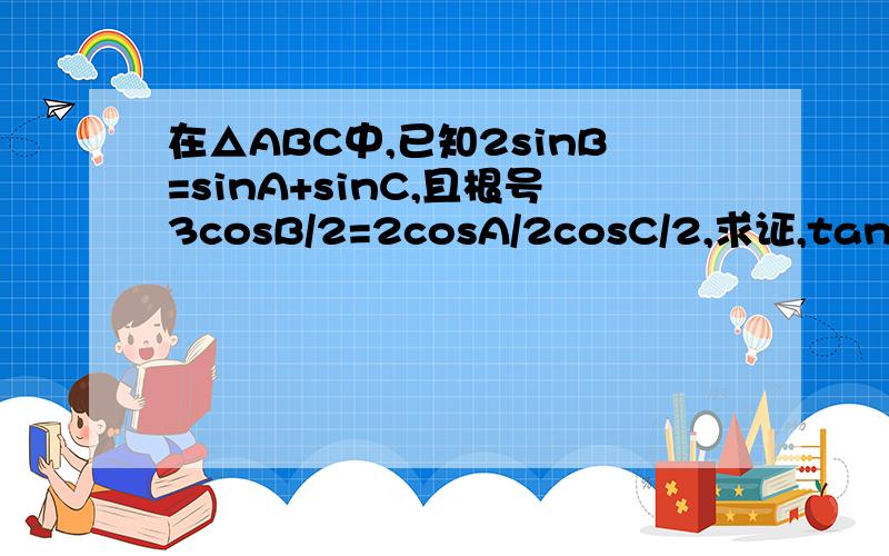 在△ABC中,已知2sinB=sinA+sinC,且根号3cosB/2=2cosA/2cosC/2,求证,tanA/2tanC/2=1/3;求tan(A+C)/2的值