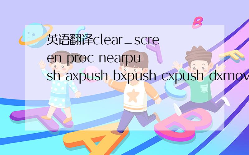 英语翻译clear_screen proc nearpush axpush bxpush cxpush dxmov ah,6mov al,0mov ch,0mov cl,0mov dh,24mov dl,79mov bh,7int 10hpop dxpop cxpop bxpop axret