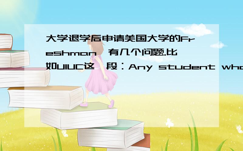 大学退学后申请美国大学的Freshman,有几个问题.比如UIUC这一段：Any student who enrolls at a university is considered a transfer student and is not eligible for freshman admission.This is true even if the student has not finished h