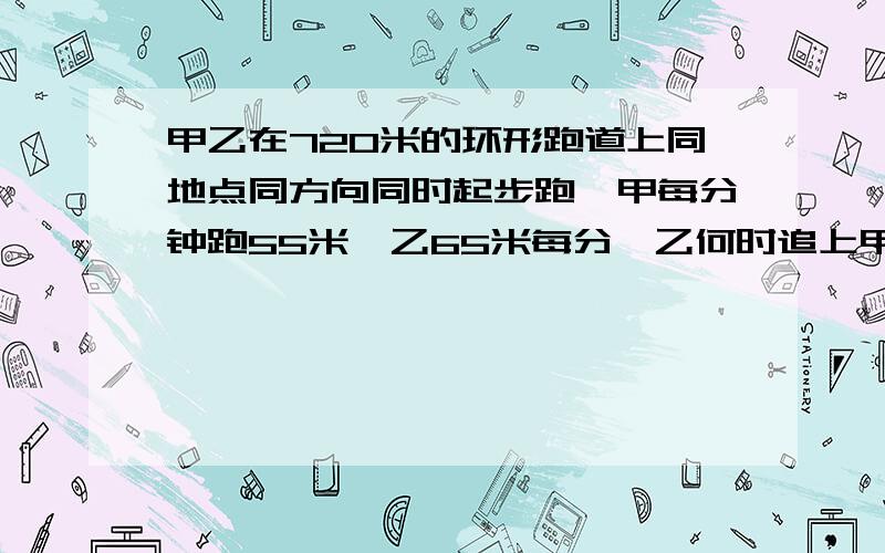 甲乙在720米的环形跑道上同地点同方向同时起步跑,甲每分钟跑55米,乙65米每分,乙何时追上甲?