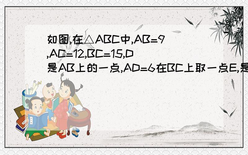 如图,在△ABC中,AB=9,AC=12,BC=15,D是AB上的一点,AD=6在BC上取一点E,是B、D、E三点组成的三角形与△ABC相似.BE应取多长?请说明理由.