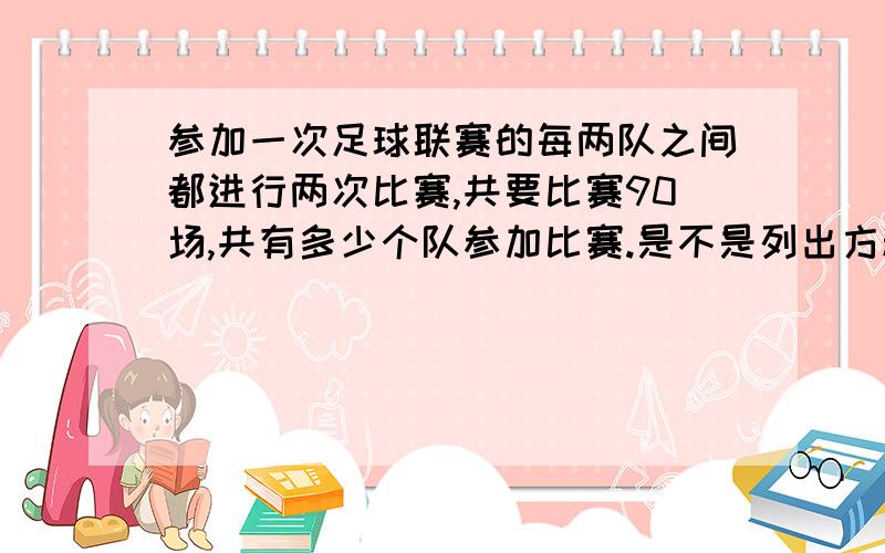 参加一次足球联赛的每两队之间都进行两次比赛,共要比赛90场,共有多少个队参加比赛.是不是列出方程要除二?请列出方程,