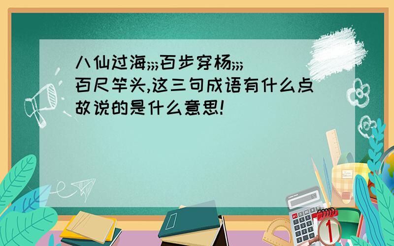 八仙过海;;;百步穿杨;;;百尺竿头,这三句成语有什么点故说的是什么意思!