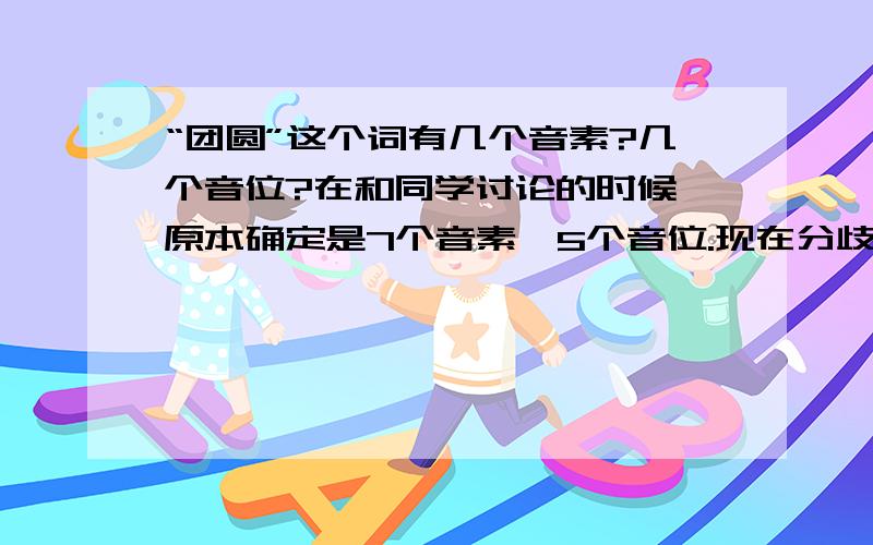 “团圆”这个词有几个音素?几个音位?在和同学讨论的时候,原本确定是7个音素,5个音位.现在分歧在音素上,音位确定是5个,但是音素具体有几个?是哪几个?请务必把是哪几个音素写出来.因为现