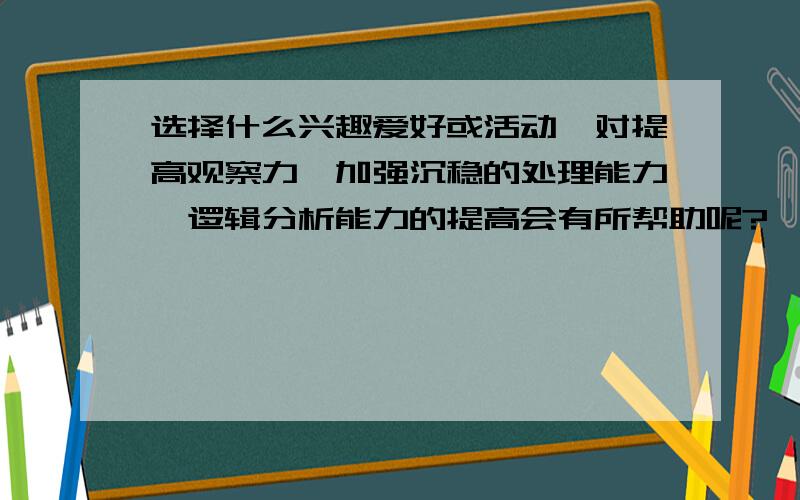 选择什么兴趣爱好或活动,对提高观察力、加强沉稳的处理能力、逻辑分析能力的提高会有所帮助呢?