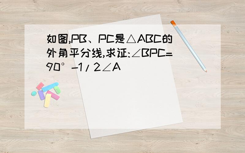 如图,PB、PC是△ABC的外角平分线,求证:∠BPC=90°-1/2∠A