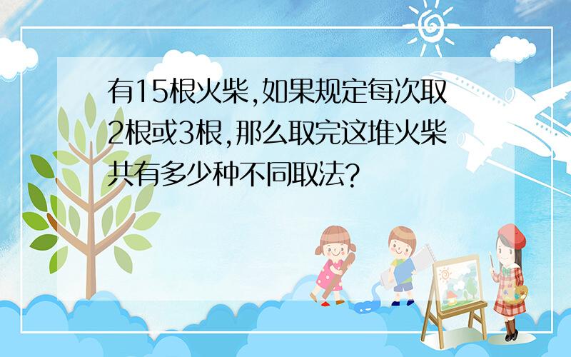 有15根火柴,如果规定每次取2根或3根,那么取完这堆火柴共有多少种不同取法?