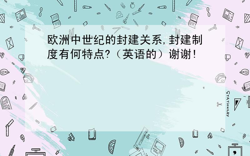 欧洲中世纪的封建关系,封建制度有何特点?（英语的）谢谢!