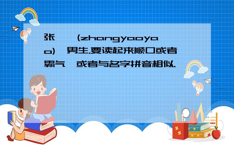 张尧尧(zhangyaoyao),男生.要读起来顺口或者霸气,或者与名字拼音相似.