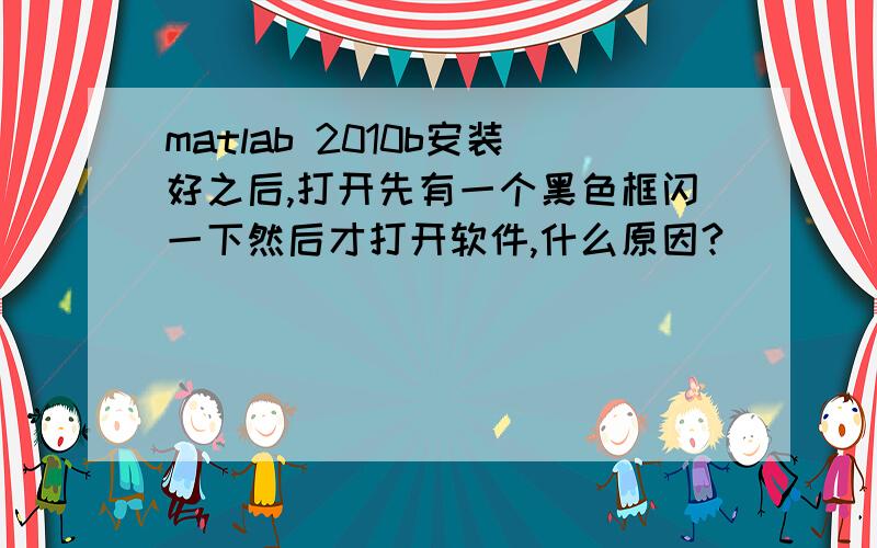 matlab 2010b安装好之后,打开先有一个黑色框闪一下然后才打开软件,什么原因?