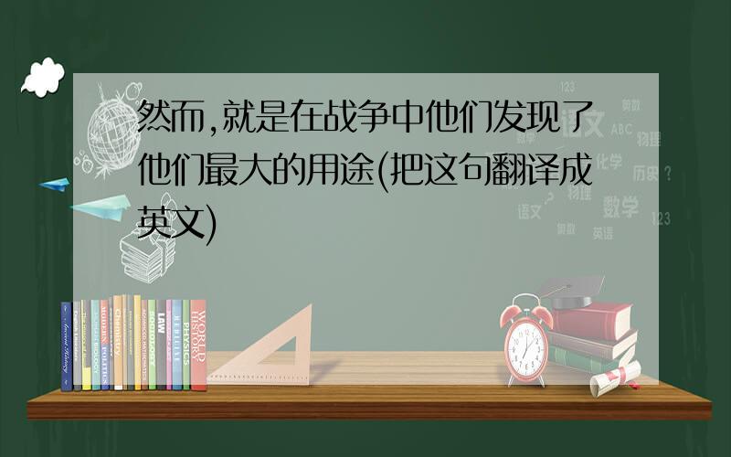 然而,就是在战争中他们发现了他们最大的用途(把这句翻译成英文)