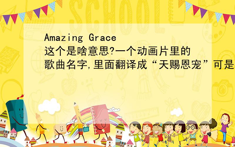 Amazing Grace 这个是啥意思?一个动画片里的歌曲名字,里面翻译成“天赐恩宠”可是单纯从字面上怎么也理解不出来为什么,请帮忙翻译,如果是这个意思告诉我为什么,如果不是就告诉我正确的意