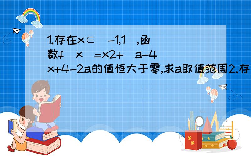 1.存在x∈[-1,1],函数f(x)=x2+(a-4)x+4-2a的值恒大于零,求a取值范围2.存在a∈[-1,1],函数f(x)=x²+(a-4)x+4-2a的值恒大于零,求x的取值范围注意是存在该值 不是任意