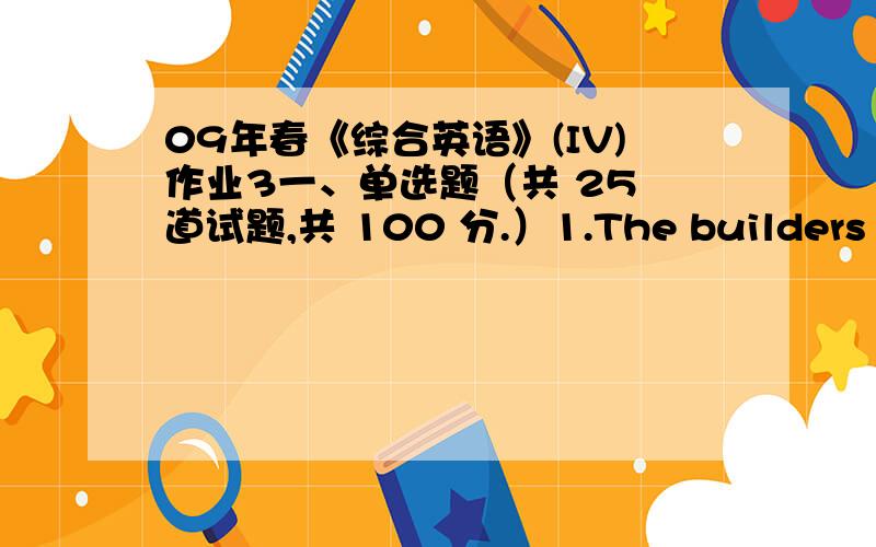 09年春《综合英语》(IV)作业3一、单选题（共 25 道试题,共 100 分.）1.The builders have___down the old building.A.tearB.tornC.toreD.destroyed12.He left his house at my___during my holidays.A.disposalB.controlC.useD.dispose15.You ou