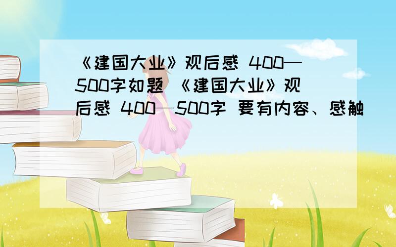 《建国大业》观后感 400—500字如题 《建国大业》观后感 400—500字 要有内容、感触