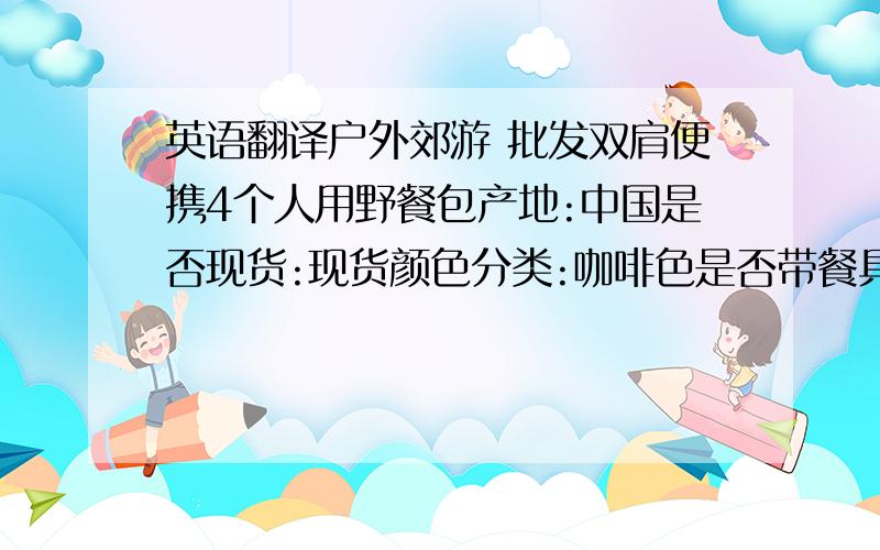 英语翻译户外郊游 批发双肩便携4个人用野餐包产地:中国是否现货:现货颜色分类:咖啡色是否带餐具:是规格（长*宽*高）:28*20*40cm包袋形式:双肩包适用人数:4人产品配件明细仿瓷盘*4（盛放食