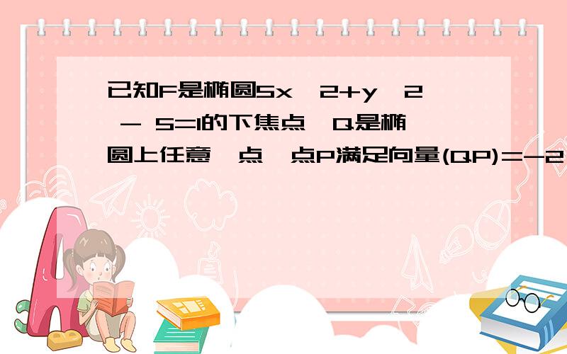 已知F是椭圆5x^2+y^2 - 5=1的下焦点,Q是椭圆上任意一点,点P满足向量(QP)=-2(向量)PF,求动点P的轨迹方程