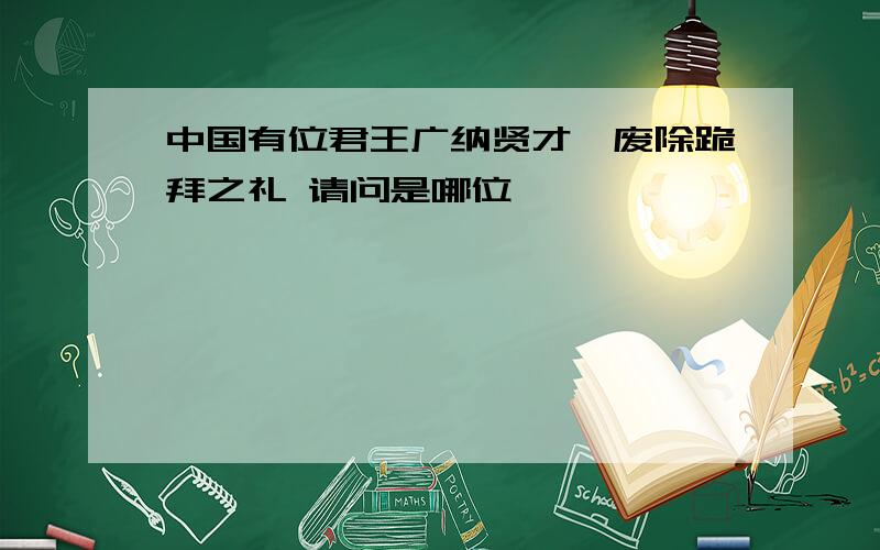 中国有位君王广纳贤才,废除跪拜之礼 请问是哪位