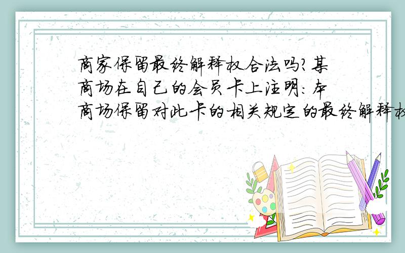 商家保留最终解释权合法吗?某商场在自己的会员卡上注明:本商场保留对此卡的相关规定的最终解释权