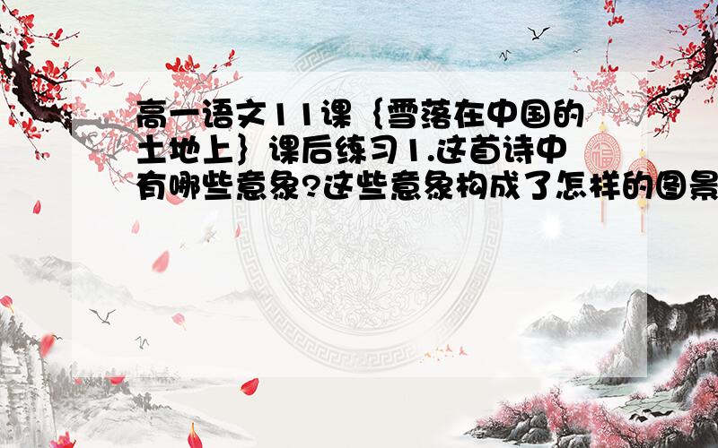 高一语文11课｛雪落在中国的土地上｝课后练习1.这首诗中有哪些意象?这些意象构成了怎样的图景?哪一个画面给你留下最深的印象?2.诗人反复咏叹“雪落在中国的土地上,寒冷在封锁着中国呀