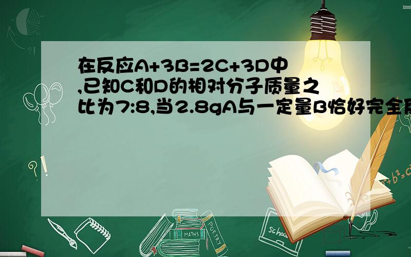 在反应A+3B=2C+3D中,已知C和D的相对分子质量之比为7:8,当2.8gA与一定量B恰好完全反应后,生成306gD,则该反应中B于C的质量比生成3.6gD