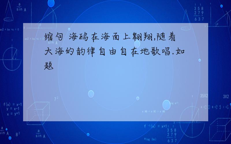 缩句 海鸥在海面上翱翔,随着大海的韵律自由自在地歌唱.如题