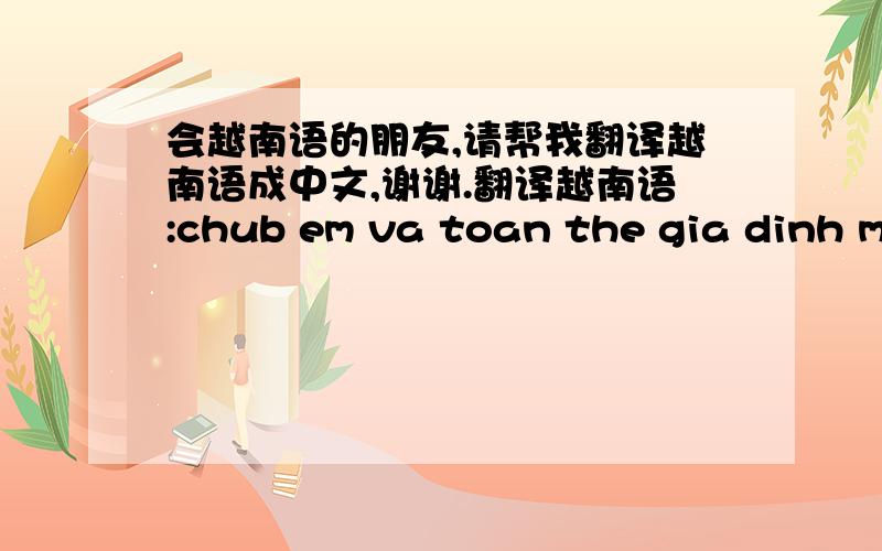 会越南语的朋友,请帮我翻译越南语成中文,谢谢.翻译越南语:chub em va toan the gia dinh manh khoe, vui ve ,thanh dat trong cuoc song