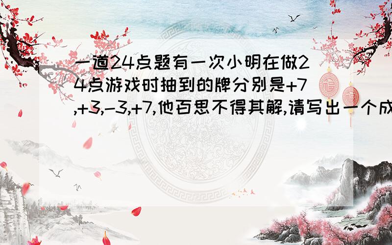 一道24点题有一次小明在做24点游戏时抽到的牌分别是+7,+3,-3,+7,他百思不得其解,请写出一个成功的算式：+7（）+3（）-3（）+7=24括号填“+”或“-”或“×”或“÷”.