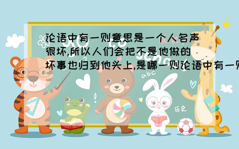 论语中有一则意思是一个人名声很坏,所以人们会把不是他做的坏事也归到他头上,是哪一则论语中有一则意思是一个人名声很坏,所以人们会把不是他做的坏事也归到他头上；名声很好,那么不