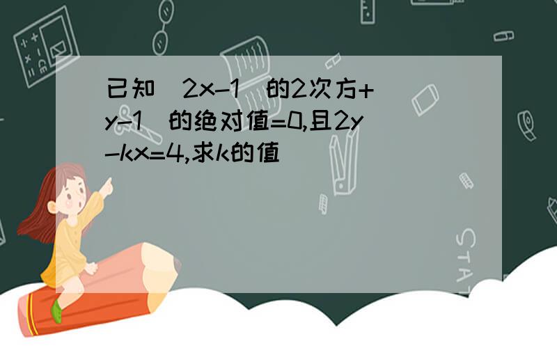 已知（2x-1)的2次方+（y-1)的绝对值=0,且2y-kx=4,求k的值