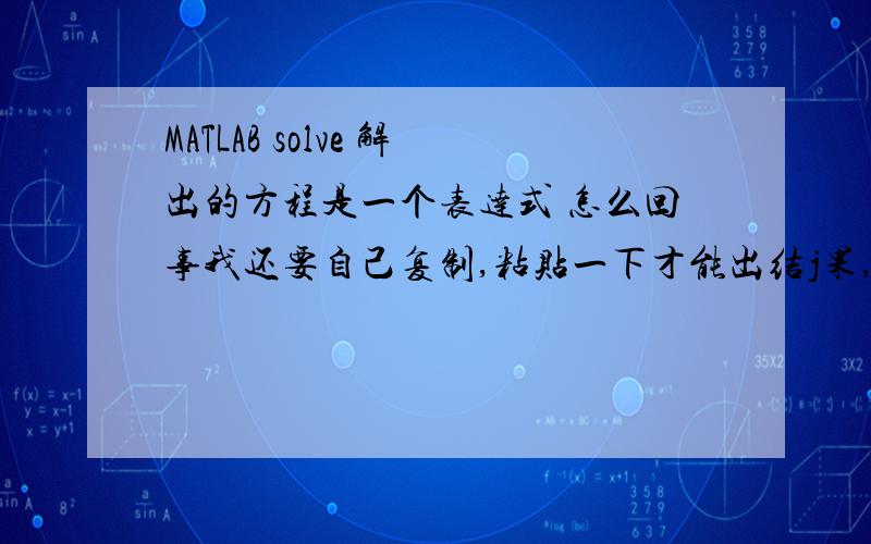 MATLAB solve 解出的方程是一个表达式 怎么回事我还要自己复制,粘贴一下才能出结j果,有什么办法能直接出结果?H0=solve('H^3+H^2*(EK*SA*(cos(B))^2/(24*MAXH^2)*(3*MAXP*(MAXP+G)+G^2)-MAXH)-X*(ML-X)/2/ML^2*Q*(Q+G)*EK*SA*