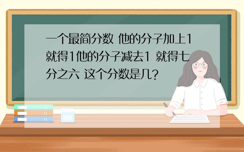 一个最简分数 他的分子加上1就得1他的分子减去1 就得七分之六 这个分数是几?