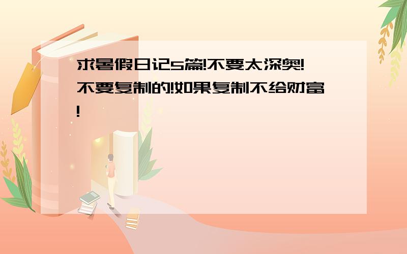 求暑假日记5篇!不要太深奥!不要复制的!如果复制不给财富!