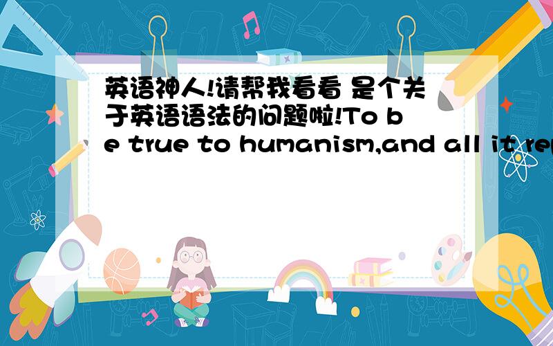 英语神人!请帮我看看 是个关于英语语法的问题啦!To be true to humanism,and all it represented,it was necessary to be knowledgeable about,and,uh,...and faithful to the ancient philosophies as expressed in their writing,and how best t